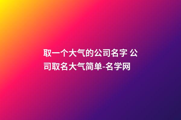 取一个大气的公司名字 公司取名大气简单-名学网-第1张-公司起名-玄机派